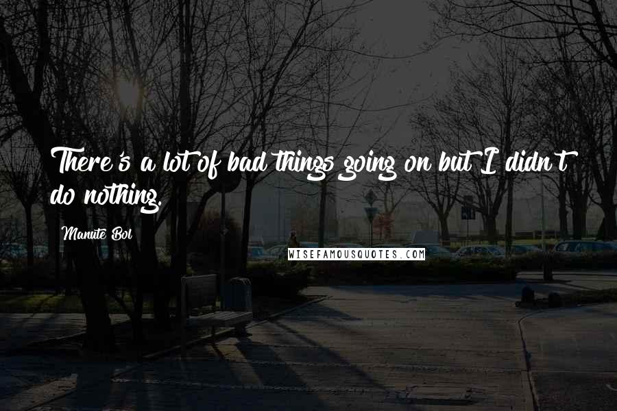 Manute Bol Quotes: There's a lot of bad things going on but I didn't do nothing.