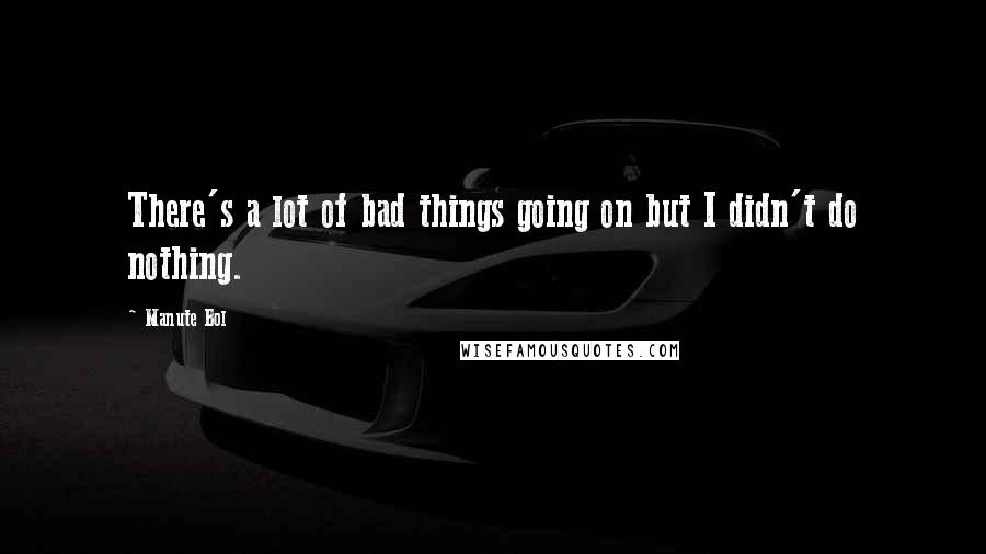 Manute Bol Quotes: There's a lot of bad things going on but I didn't do nothing.