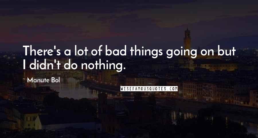 Manute Bol Quotes: There's a lot of bad things going on but I didn't do nothing.