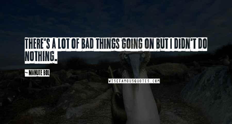 Manute Bol Quotes: There's a lot of bad things going on but I didn't do nothing.