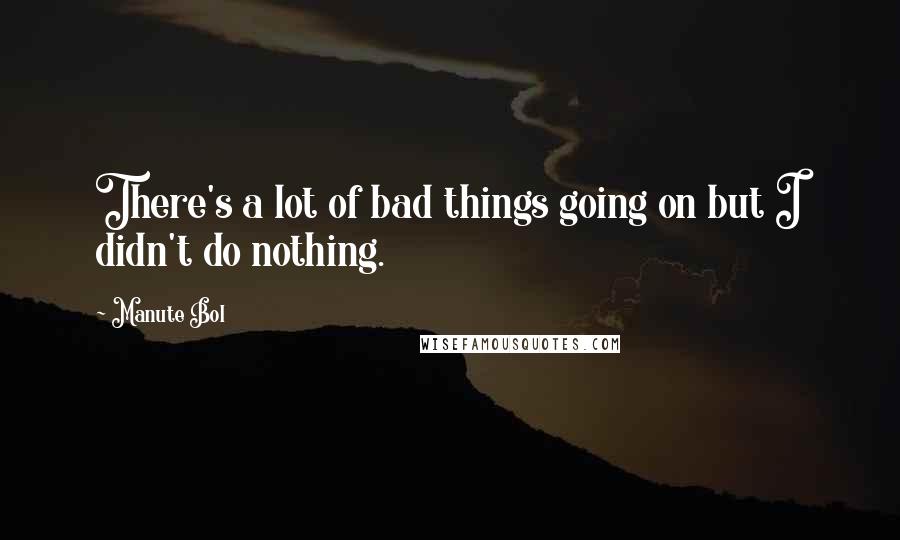 Manute Bol Quotes: There's a lot of bad things going on but I didn't do nothing.