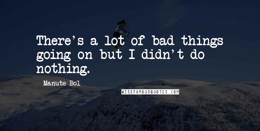 Manute Bol Quotes: There's a lot of bad things going on but I didn't do nothing.