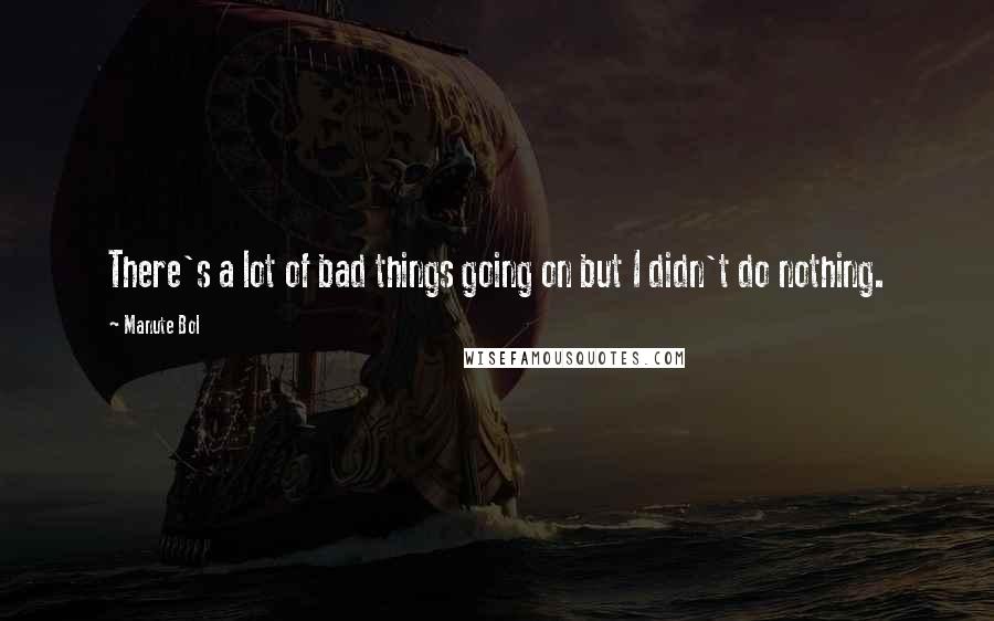 Manute Bol Quotes: There's a lot of bad things going on but I didn't do nothing.