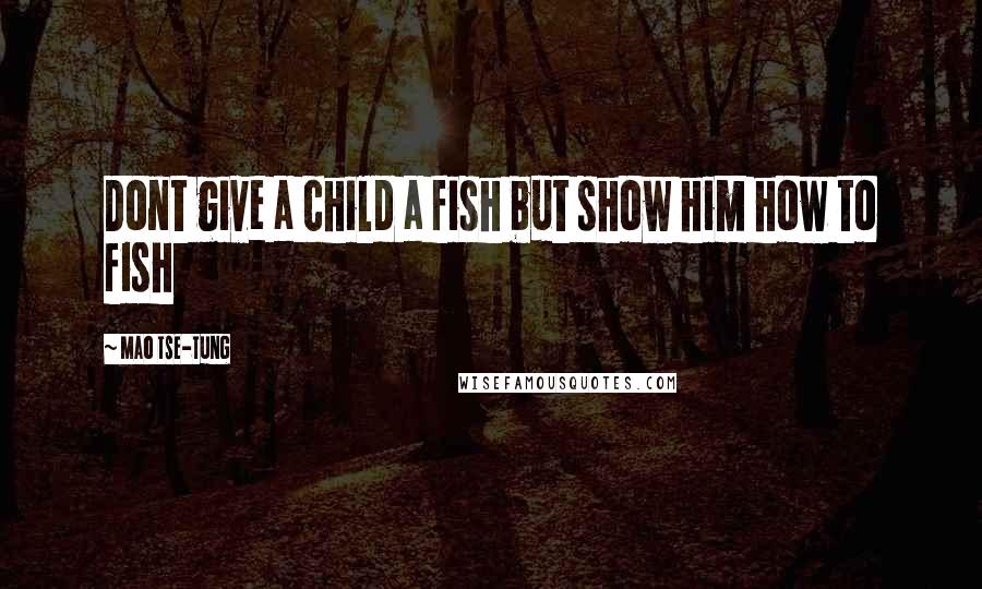Mao Tse-tung Quotes: Dont give a child a fish but show him how to fish