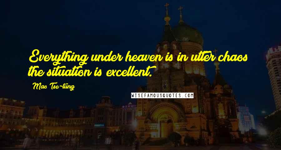 Mao Tse-tung Quotes: Everything under heaven is in utter chaos; the situation is excellent.