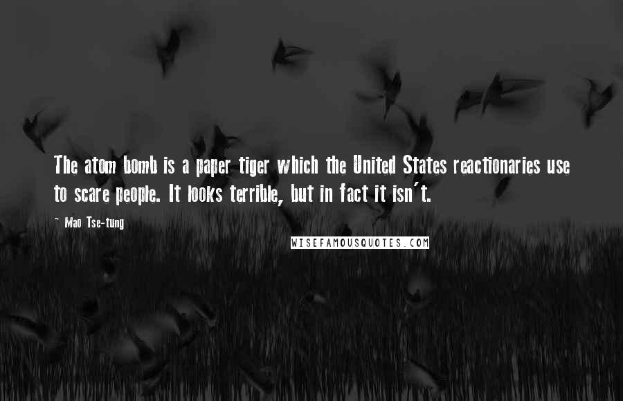 Mao Tse-tung Quotes: The atom bomb is a paper tiger which the United States reactionaries use to scare people. It looks terrible, but in fact it isn't.