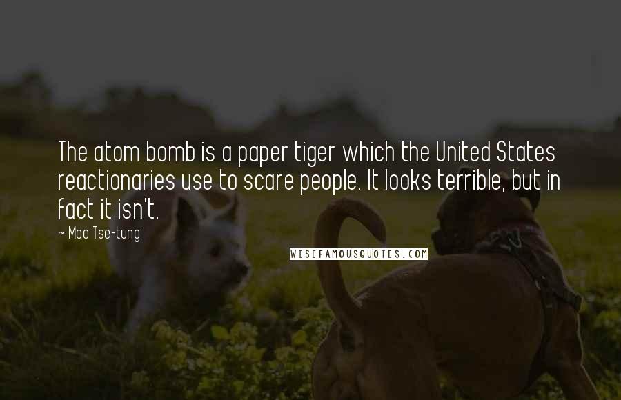 Mao Tse-tung Quotes: The atom bomb is a paper tiger which the United States reactionaries use to scare people. It looks terrible, but in fact it isn't.