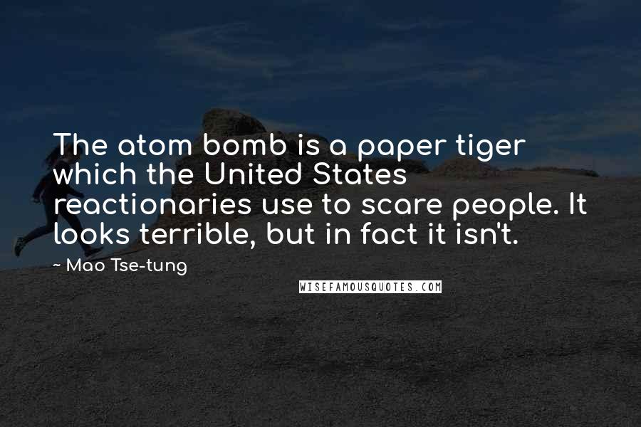 Mao Tse-tung Quotes: The atom bomb is a paper tiger which the United States reactionaries use to scare people. It looks terrible, but in fact it isn't.
