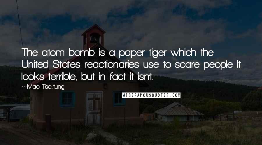Mao Tse-tung Quotes: The atom bomb is a paper tiger which the United States reactionaries use to scare people. It looks terrible, but in fact it isn't.