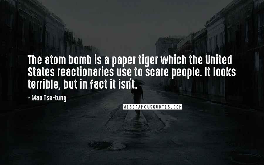 Mao Tse-tung Quotes: The atom bomb is a paper tiger which the United States reactionaries use to scare people. It looks terrible, but in fact it isn't.