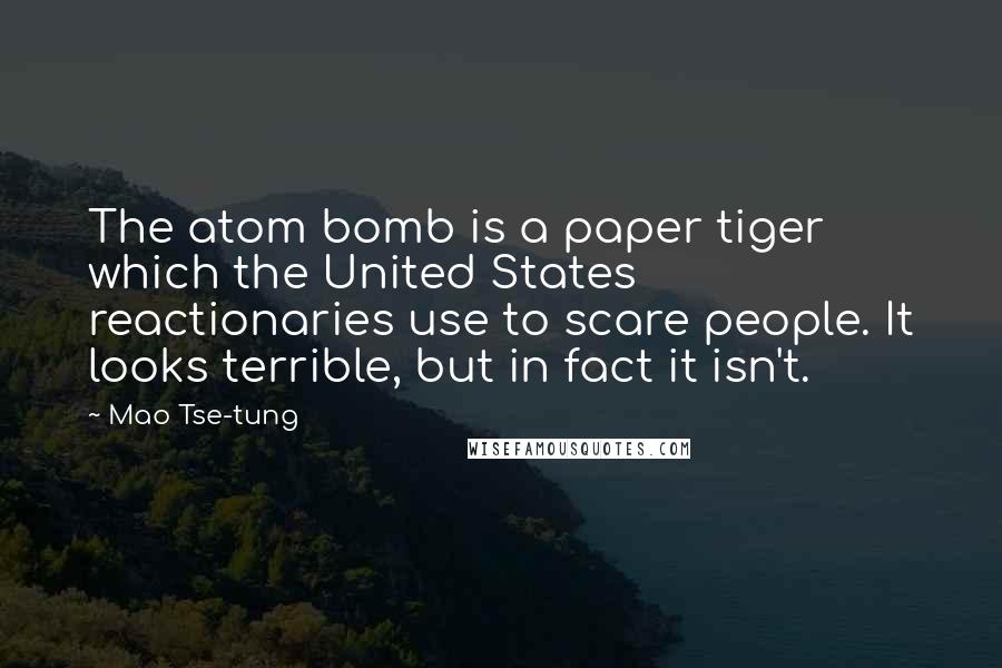 Mao Tse-tung Quotes: The atom bomb is a paper tiger which the United States reactionaries use to scare people. It looks terrible, but in fact it isn't.