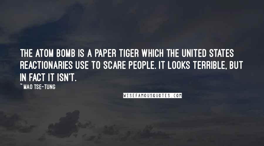 Mao Tse-tung Quotes: The atom bomb is a paper tiger which the United States reactionaries use to scare people. It looks terrible, but in fact it isn't.