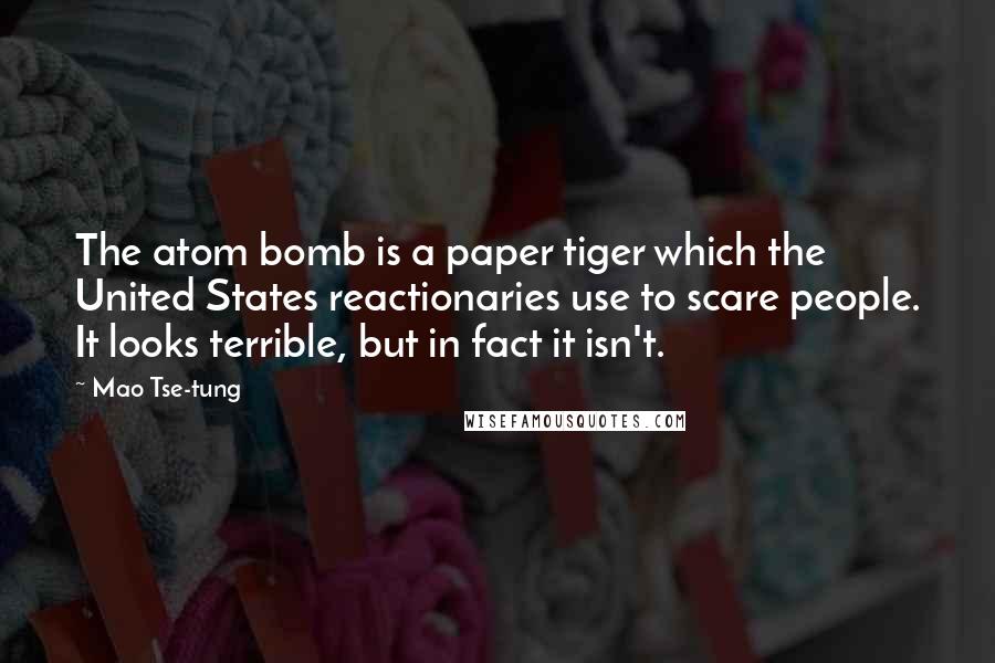 Mao Tse-tung Quotes: The atom bomb is a paper tiger which the United States reactionaries use to scare people. It looks terrible, but in fact it isn't.