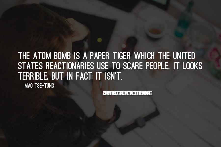 Mao Tse-tung Quotes: The atom bomb is a paper tiger which the United States reactionaries use to scare people. It looks terrible, but in fact it isn't.