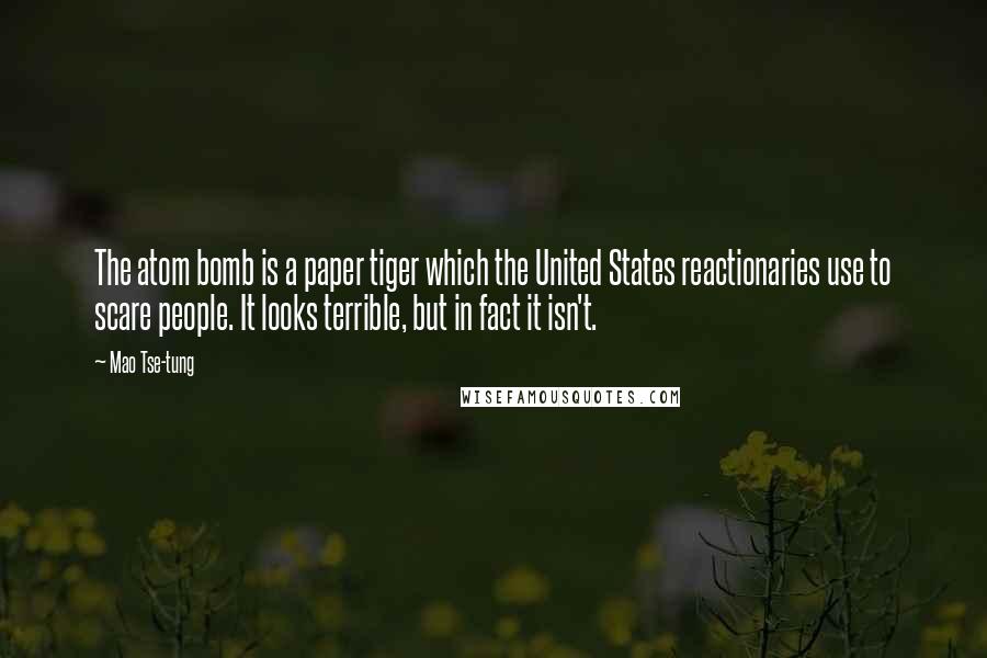 Mao Tse-tung Quotes: The atom bomb is a paper tiger which the United States reactionaries use to scare people. It looks terrible, but in fact it isn't.