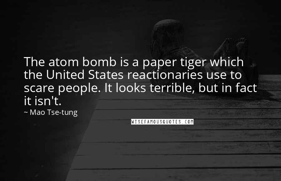 Mao Tse-tung Quotes: The atom bomb is a paper tiger which the United States reactionaries use to scare people. It looks terrible, but in fact it isn't.