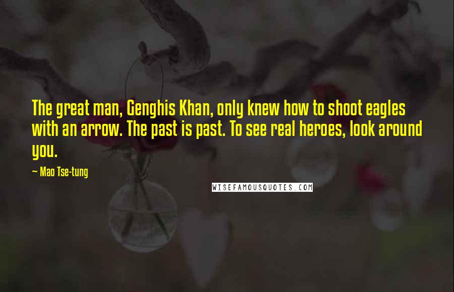 Mao Tse-tung Quotes: The great man, Genghis Khan, only knew how to shoot eagles with an arrow. The past is past. To see real heroes, look around you.