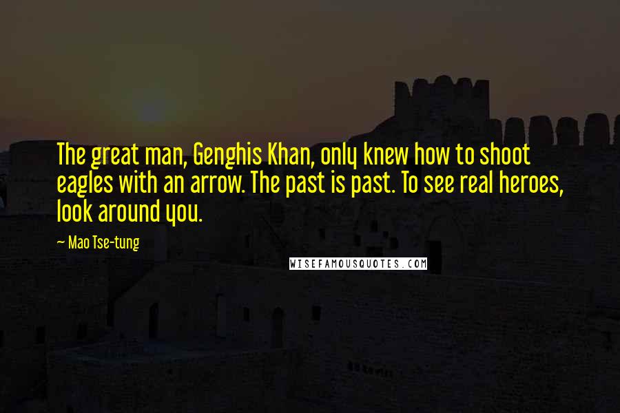 Mao Tse-tung Quotes: The great man, Genghis Khan, only knew how to shoot eagles with an arrow. The past is past. To see real heroes, look around you.