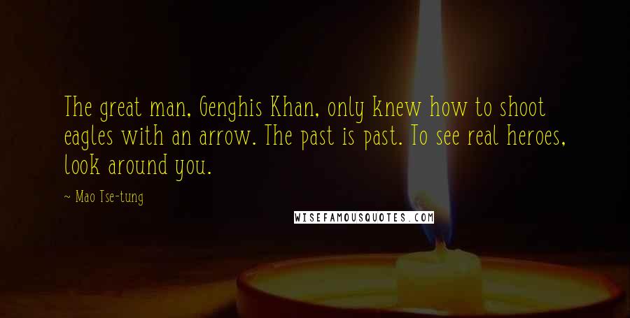 Mao Tse-tung Quotes: The great man, Genghis Khan, only knew how to shoot eagles with an arrow. The past is past. To see real heroes, look around you.