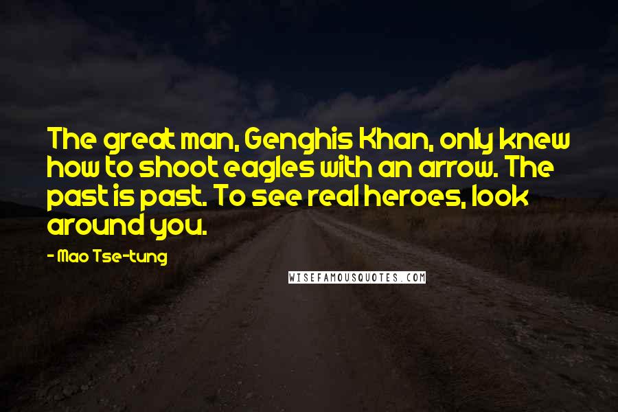 Mao Tse-tung Quotes: The great man, Genghis Khan, only knew how to shoot eagles with an arrow. The past is past. To see real heroes, look around you.