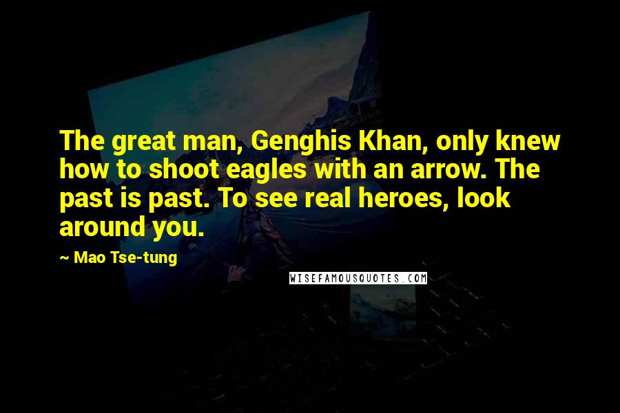 Mao Tse-tung Quotes: The great man, Genghis Khan, only knew how to shoot eagles with an arrow. The past is past. To see real heroes, look around you.