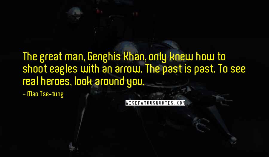 Mao Tse-tung Quotes: The great man, Genghis Khan, only knew how to shoot eagles with an arrow. The past is past. To see real heroes, look around you.