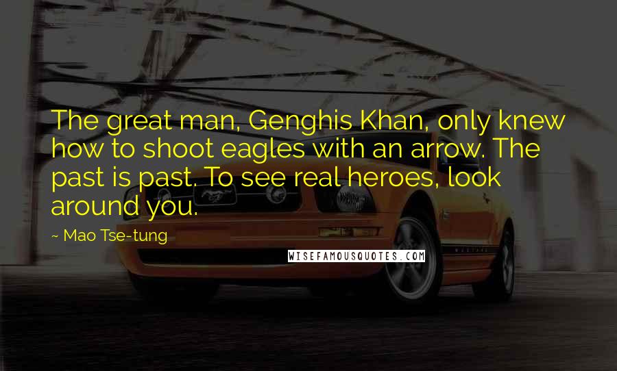 Mao Tse-tung Quotes: The great man, Genghis Khan, only knew how to shoot eagles with an arrow. The past is past. To see real heroes, look around you.