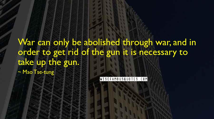 Mao Tse-tung Quotes: War can only be abolished through war, and in order to get rid of the gun it is necessary to take up the gun.