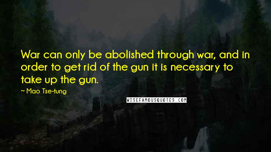 Mao Tse-tung Quotes: War can only be abolished through war, and in order to get rid of the gun it is necessary to take up the gun.