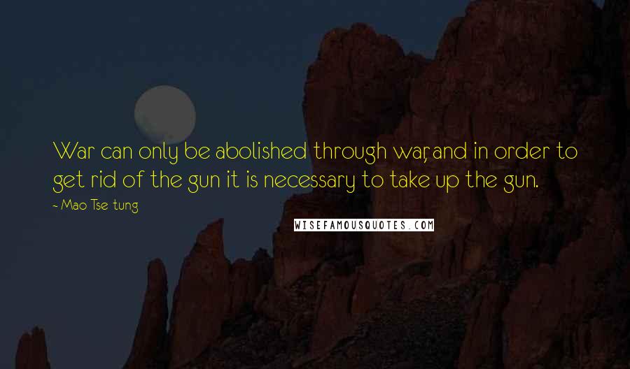 Mao Tse-tung Quotes: War can only be abolished through war, and in order to get rid of the gun it is necessary to take up the gun.