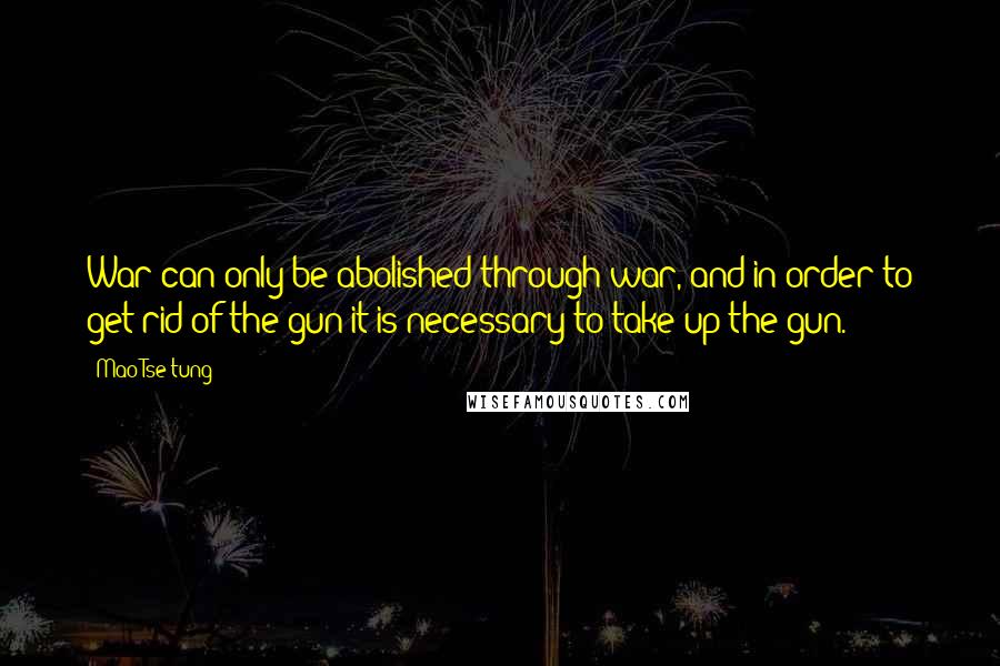 Mao Tse-tung Quotes: War can only be abolished through war, and in order to get rid of the gun it is necessary to take up the gun.