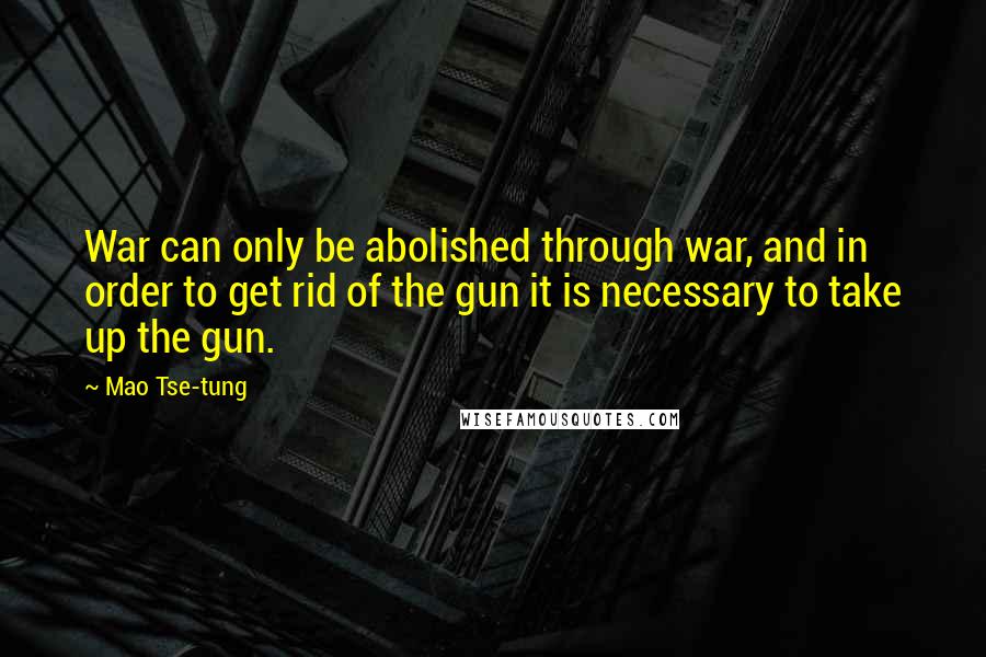 Mao Tse-tung Quotes: War can only be abolished through war, and in order to get rid of the gun it is necessary to take up the gun.