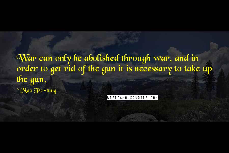 Mao Tse-tung Quotes: War can only be abolished through war, and in order to get rid of the gun it is necessary to take up the gun.