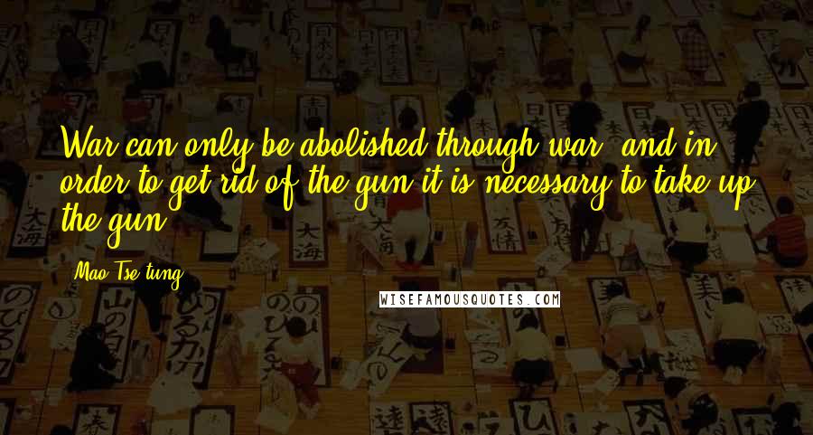 Mao Tse-tung Quotes: War can only be abolished through war, and in order to get rid of the gun it is necessary to take up the gun.