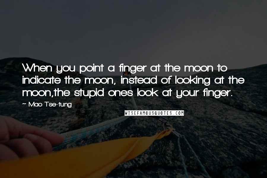 Mao Tse-tung Quotes: When you point a finger at the moon to indicate the moon, instead of looking at the moon,the stupid ones look at your finger.