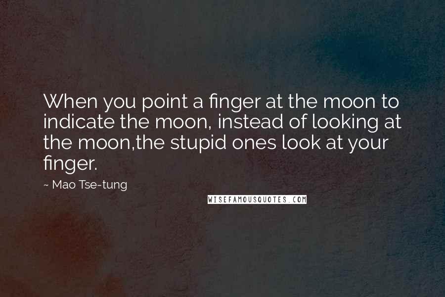 Mao Tse-tung Quotes: When you point a finger at the moon to indicate the moon, instead of looking at the moon,the stupid ones look at your finger.