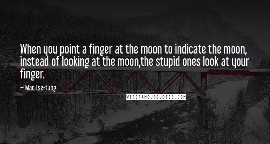 Mao Tse-tung Quotes: When you point a finger at the moon to indicate the moon, instead of looking at the moon,the stupid ones look at your finger.