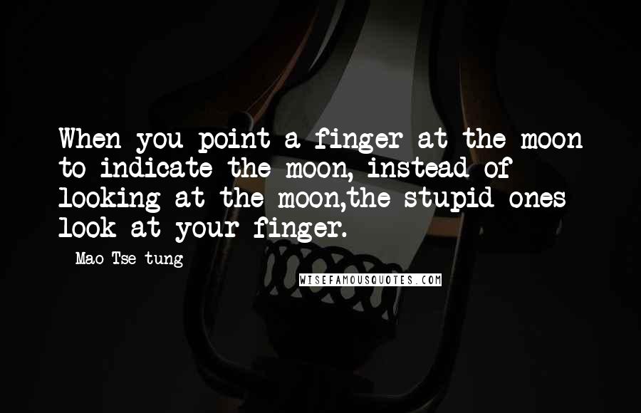 Mao Tse-tung Quotes: When you point a finger at the moon to indicate the moon, instead of looking at the moon,the stupid ones look at your finger.