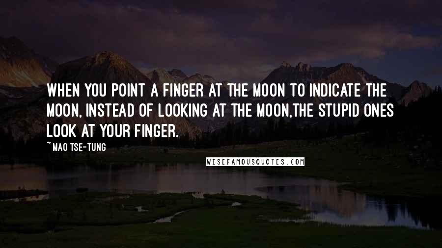 Mao Tse-tung Quotes: When you point a finger at the moon to indicate the moon, instead of looking at the moon,the stupid ones look at your finger.