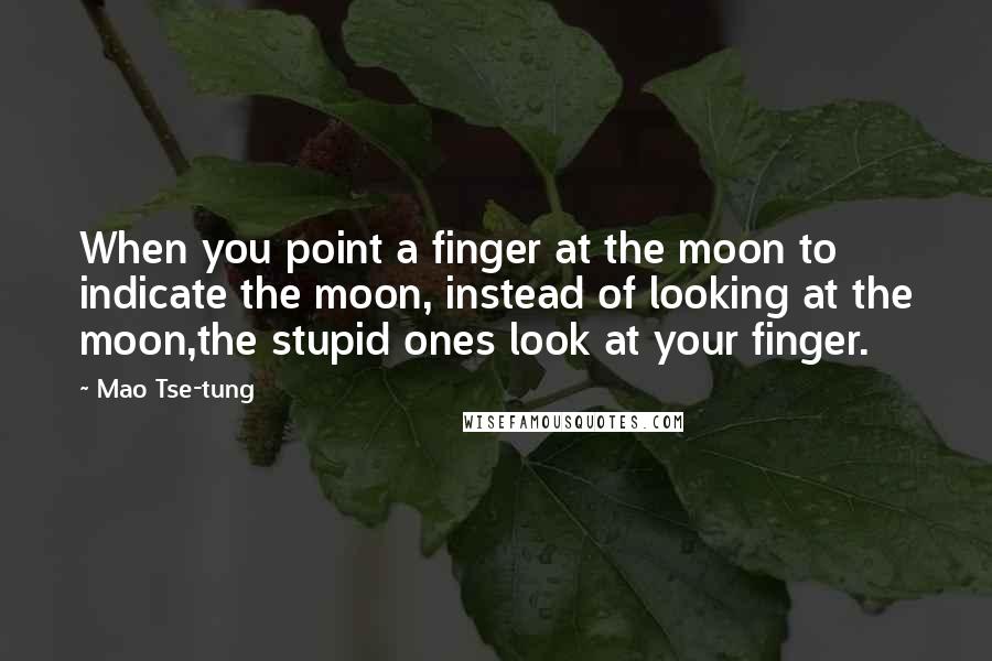 Mao Tse-tung Quotes: When you point a finger at the moon to indicate the moon, instead of looking at the moon,the stupid ones look at your finger.