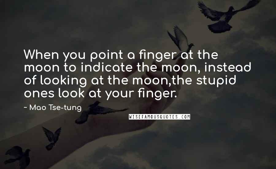 Mao Tse-tung Quotes: When you point a finger at the moon to indicate the moon, instead of looking at the moon,the stupid ones look at your finger.