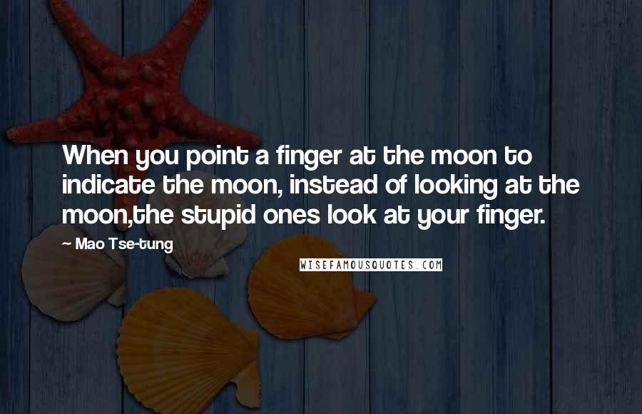 Mao Tse-tung Quotes: When you point a finger at the moon to indicate the moon, instead of looking at the moon,the stupid ones look at your finger.