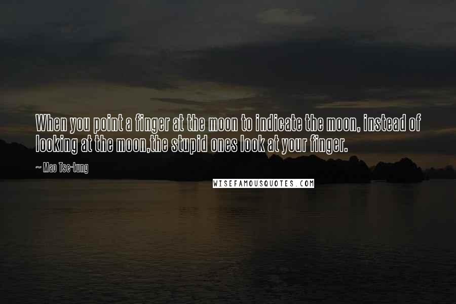 Mao Tse-tung Quotes: When you point a finger at the moon to indicate the moon, instead of looking at the moon,the stupid ones look at your finger.