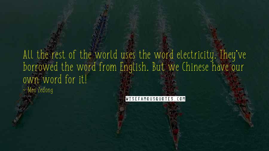 Mao Zedong Quotes: All the rest of the world uses the word electricity. They've borrowed the word from English. But we Chinese have our own word for it!