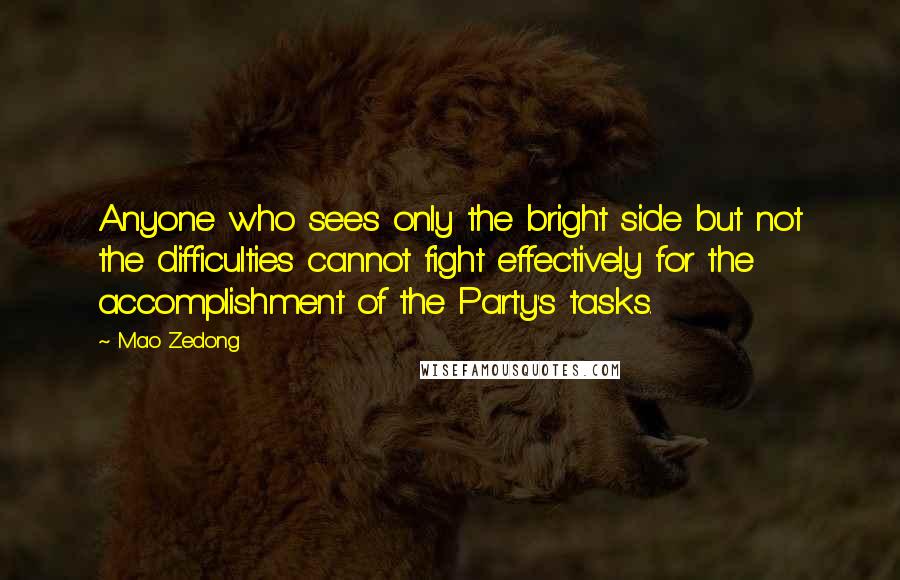 Mao Zedong Quotes: Anyone who sees only the bright side but not the difficulties cannot fight effectively for the accomplishment of the Party's tasks.