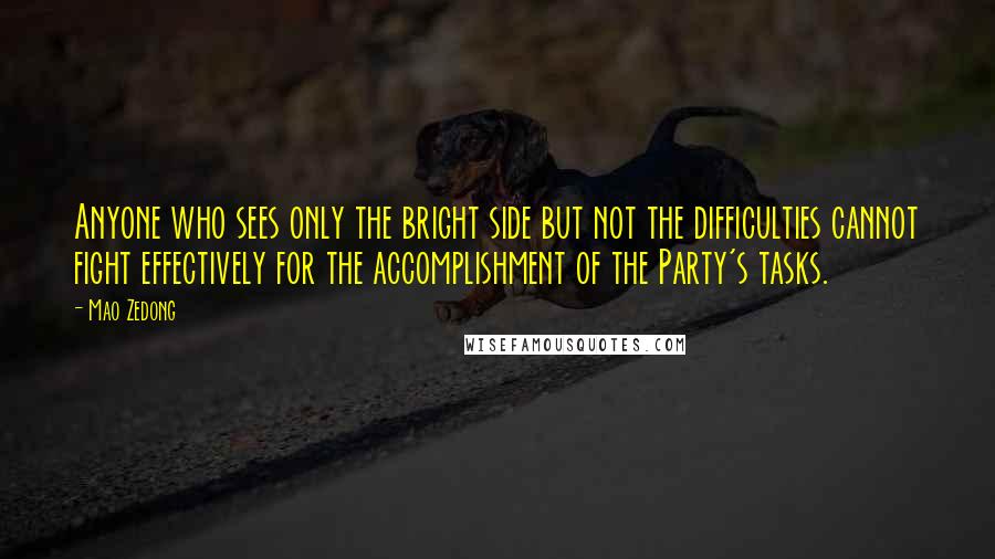 Mao Zedong Quotes: Anyone who sees only the bright side but not the difficulties cannot fight effectively for the accomplishment of the Party's tasks.