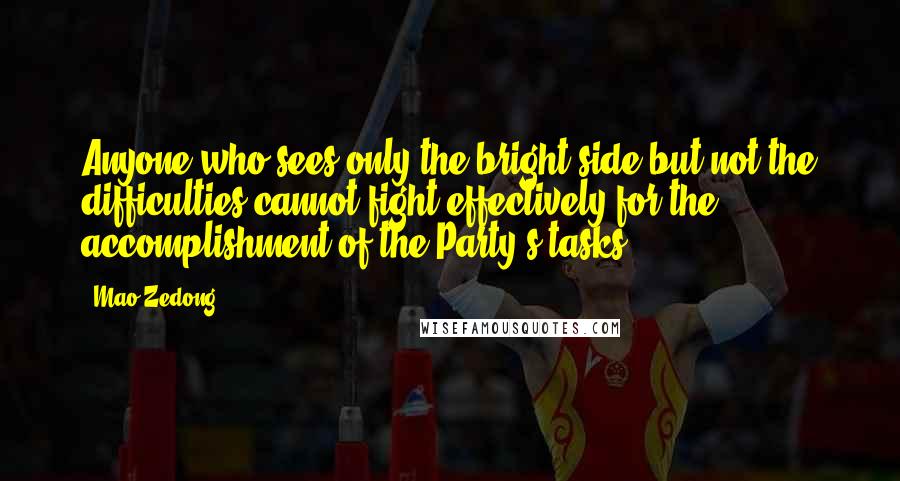 Mao Zedong Quotes: Anyone who sees only the bright side but not the difficulties cannot fight effectively for the accomplishment of the Party's tasks.