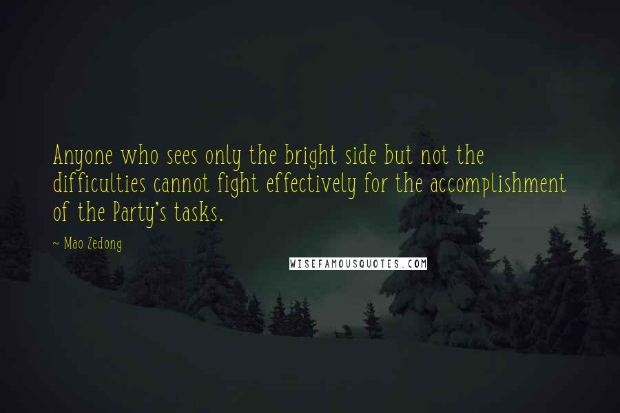 Mao Zedong Quotes: Anyone who sees only the bright side but not the difficulties cannot fight effectively for the accomplishment of the Party's tasks.