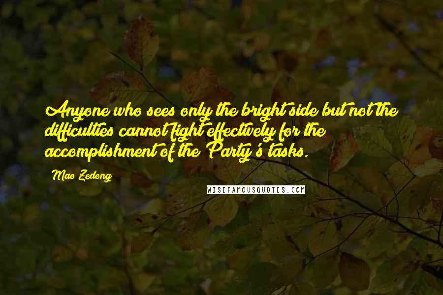 Mao Zedong Quotes: Anyone who sees only the bright side but not the difficulties cannot fight effectively for the accomplishment of the Party's tasks.