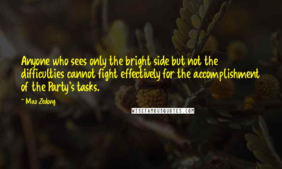 Mao Zedong Quotes: Anyone who sees only the bright side but not the difficulties cannot fight effectively for the accomplishment of the Party's tasks.